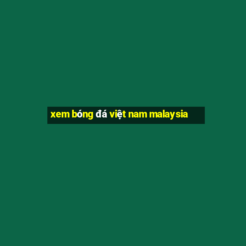 xem bóng đá việt nam malaysia