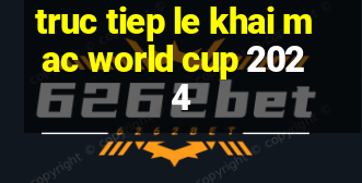 truc tiep le khai mac world cup 2024