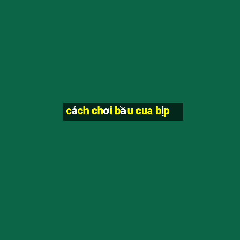 cách chơi bầu cua bịp