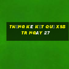 THỐNG KÊ KẾT QUẢ XSBTR ngày 27