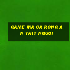 game ma ca rong an thit nguoi