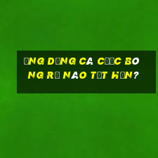 Ứng dụng cá cược bóng rổ nào tốt hơn?