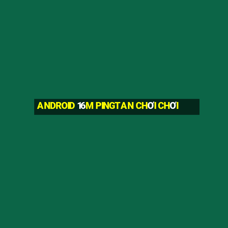 ANDROID 16M PINGTAN CHƠI CHƠI