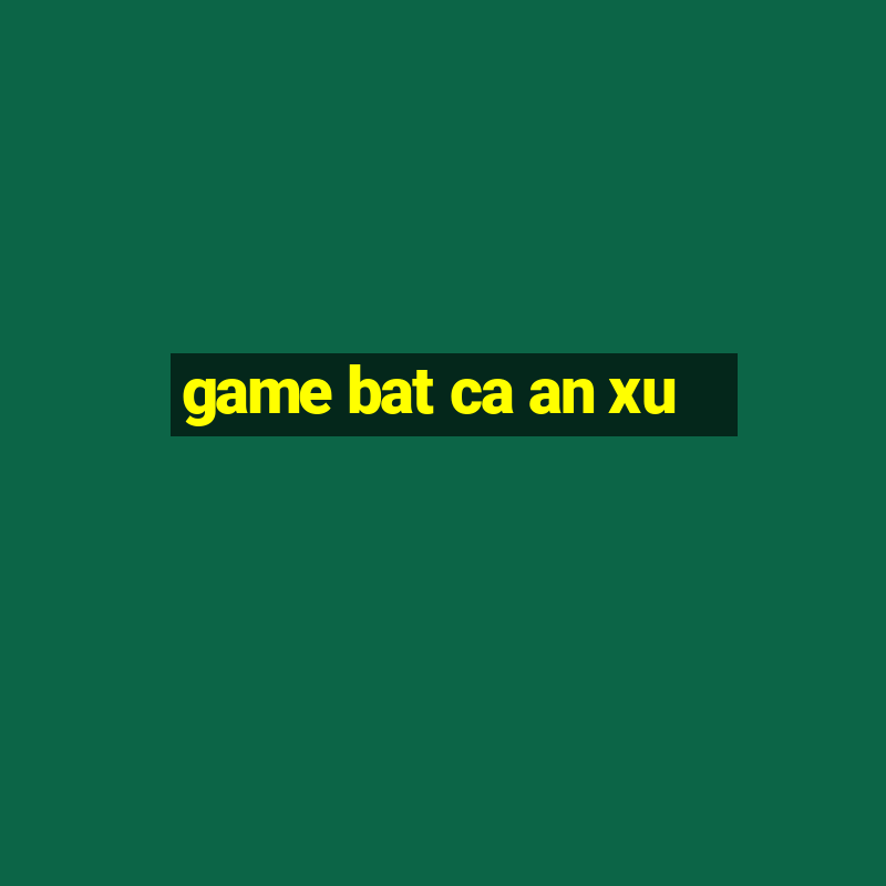 game bat ca an xu