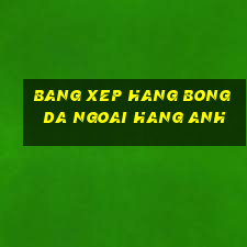 bang xep hang bong da ngoai hang anh